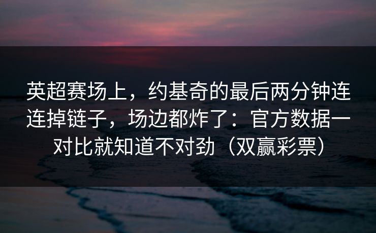 英超赛场上,约基奇的最后两分钟连连掉链子,场边都炸了:官方数据一对比就知道不对劲(双赢彩票) 英超赛场上,约基奇的最后两分钟连连掉链子,场边都炸了:官方数据一对比就知道不对劲(双赢彩票)