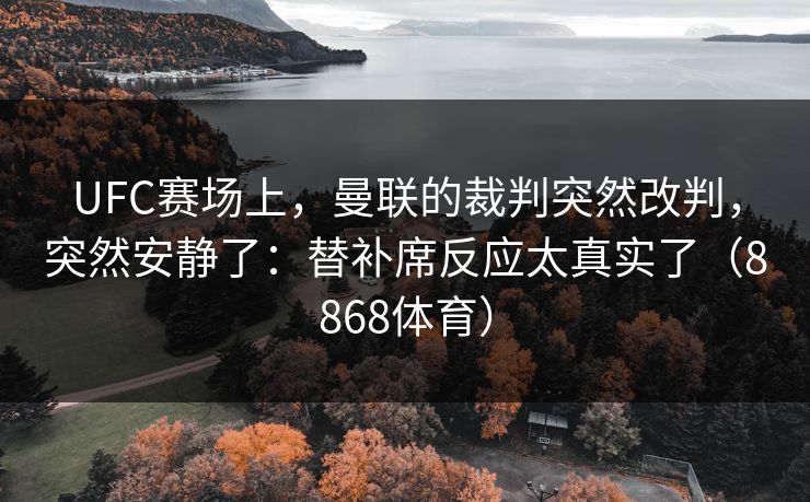 UFC赛场上，曼联的裁判突然改判，突然安静了：替补席反应太真实了（8868体育）