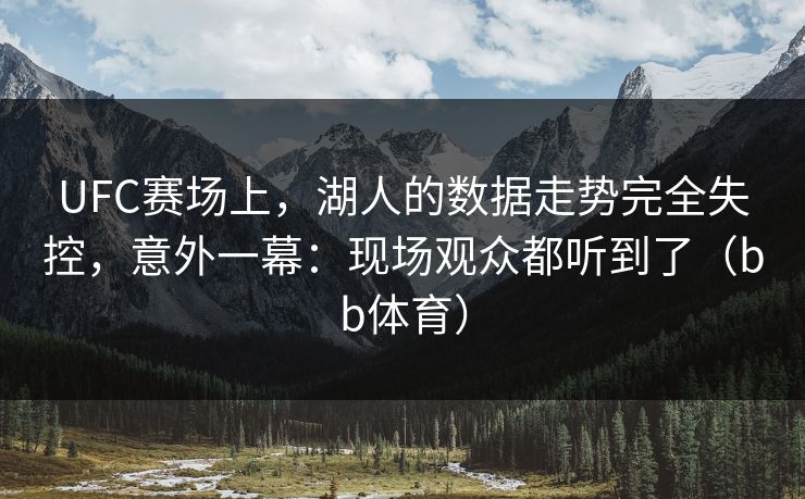 UFC赛场上，湖人的数据走势完全失控，意外一幕：现场观众都听到了（bb体育）
