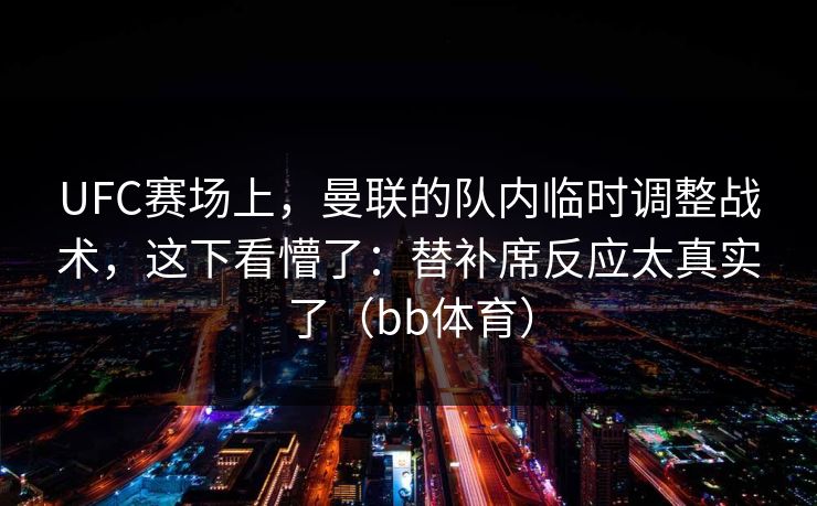 UFC赛场上，曼联的队内临时调整战术，这下看懵了：替补席反应太真实了（bb体育）