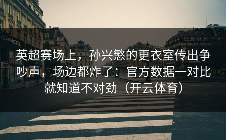 英超赛场上，孙兴慜的更衣室传出争吵声，场边都炸了：官方数据一对比就知道不对劲（开云体育）