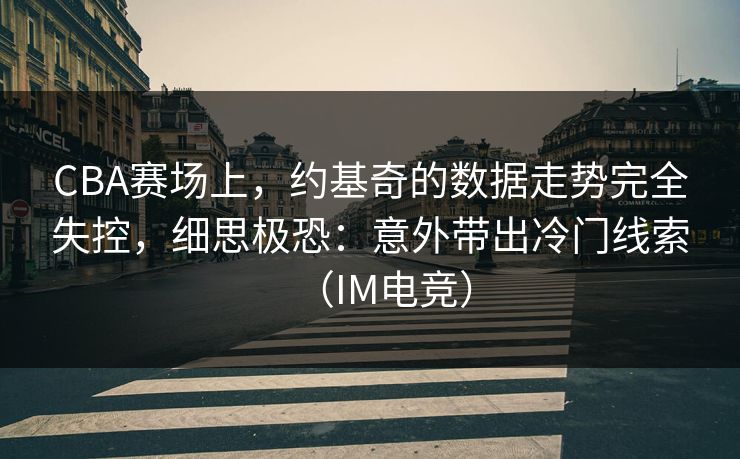 CBA赛场上，约基奇的数据走势完全失控，细思极恐：意外带出冷门线索（IM电竞）