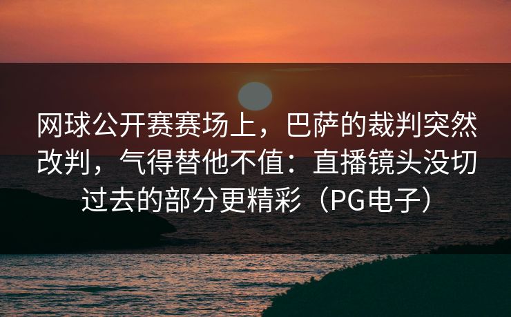 网球公开赛赛场上，巴萨的裁判突然改判，气得替他不值：直播镜头没切过去的部分更精彩（PG电子）