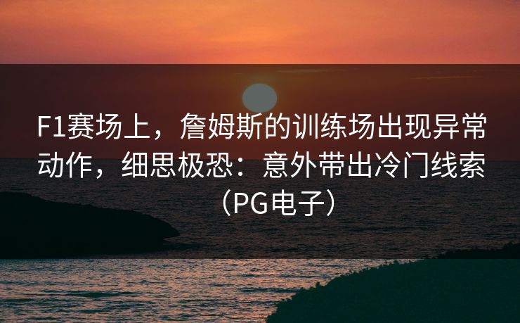 F1赛场上，詹姆斯的训练场出现异常动作，细思极恐：意外带出冷门线索（PG电子）