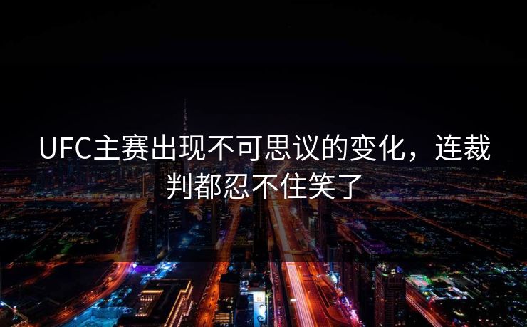 UFC主赛出现不可思议的变化,连裁判都忍不住笑了 UFC主赛出现不可思议的变化,连裁判都忍不住笑了