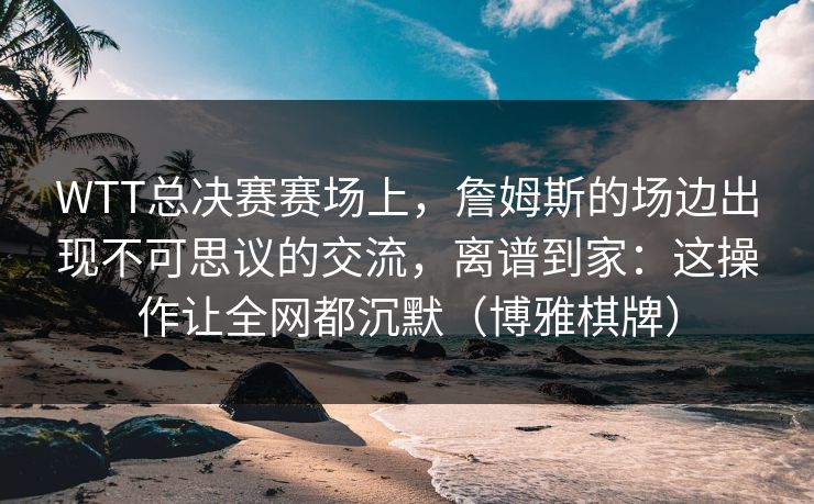 WTT总决赛赛场上,詹姆斯的场边出现不可思议的交流,离谱到家:这操作让全网都沉默(博雅棋牌) WTT总决赛赛场上,詹姆斯的场边出现不可思议的交流,离谱到家:这操作让全网都沉默(博雅棋牌)