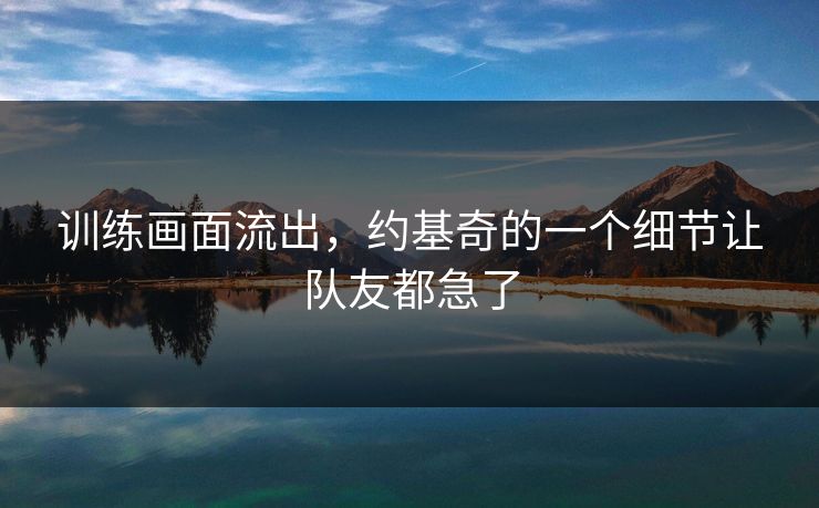 训练画面流出，约基奇的一个细节让队友都急了