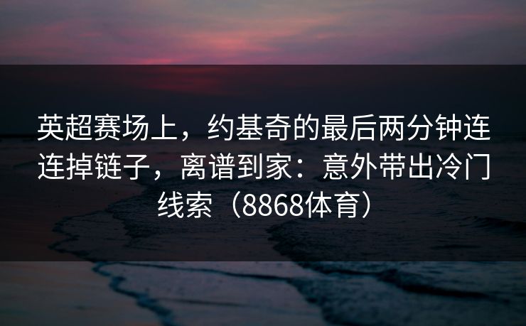 英超赛场上,约基奇的最后两分钟连连掉链子,离谱到家:意外带出冷门线索(8868体育) 英超赛场上,约基奇的最后两分钟连连掉链子,离谱到家:意外带出冷门线索(8868体育)