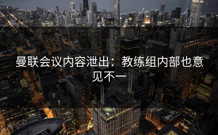 曼联会议内容泄出：教练组内部也意见不一
