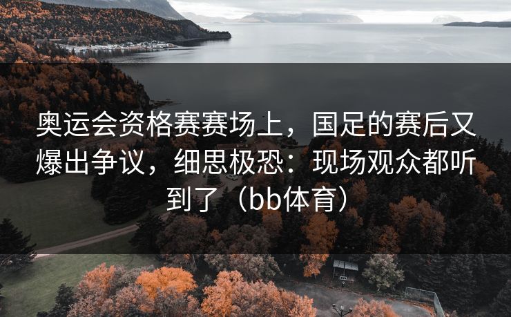 奥运会资格赛赛场上,国足的赛后又爆出争议,细思极恐:现场观众都听到了(bb体育) 奥运会资格赛赛场上,国足的赛后又爆出争议,细思极恐:现场观众都听到了(bb体育)
