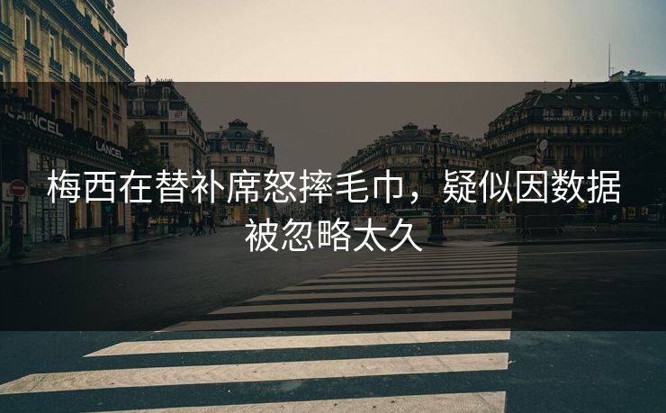 梅西在替补席怒摔毛巾，疑似因数据被忽略太久