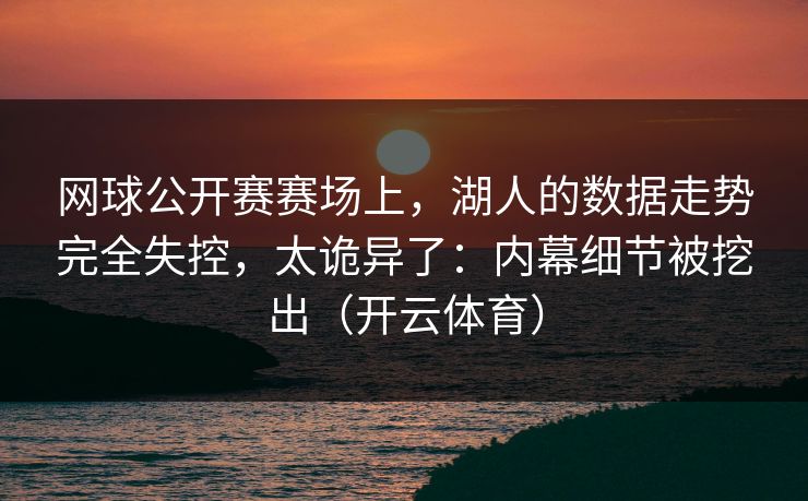 网球公开赛赛场上，湖人的数据走势完全失控，太诡异了：内幕细节被挖出（开云体育）