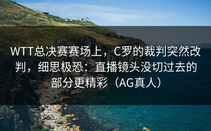 WTT总决赛赛场上，C罗的裁判突然改判，细思极恐：直播镜头没切过去的部分更精彩（AG真人）