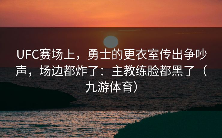 UFC赛场上,勇士的更衣室传出争吵声,场边都炸了:主教练脸都黑了(九游体育) UFC赛场上,勇士的更衣室传出争吵声,场边都炸了:主教练脸都黑了(九游体育)