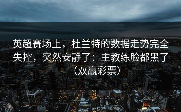 英超赛场上，杜兰特的数据走势完全失控，突然安静了：主教练脸都黑了（双赢彩票）