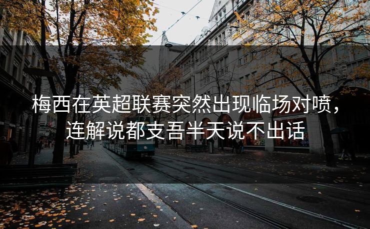 梅西在英超联赛突然出现临场对喷，连解说都支吾半天说不出话