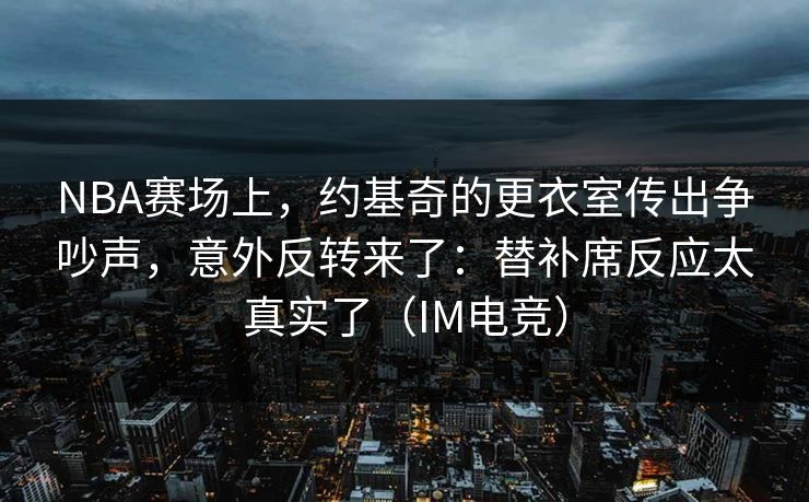 NBA赛场上，约基奇的更衣室传出争吵声，意外反转来了：替补席反应太真实了（IM电竞）