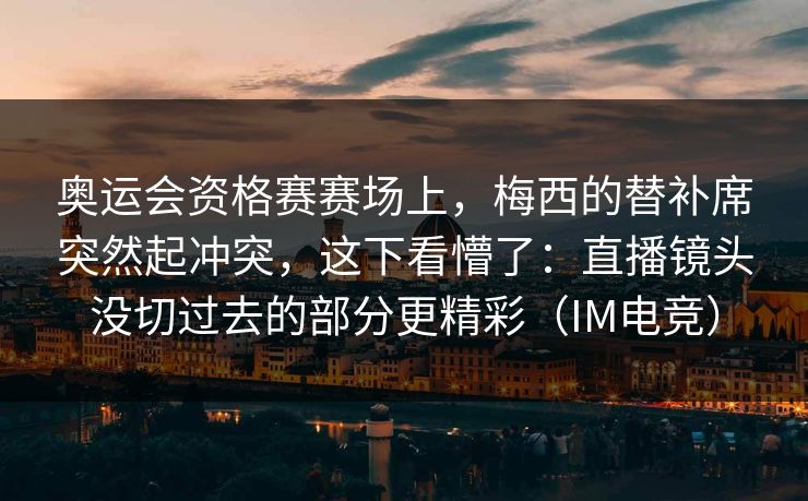 奥运会资格赛赛场上，梅西的替补席突然起冲突，这下看懵了：直播镜头没切过去的部分更精彩（IM电竞）