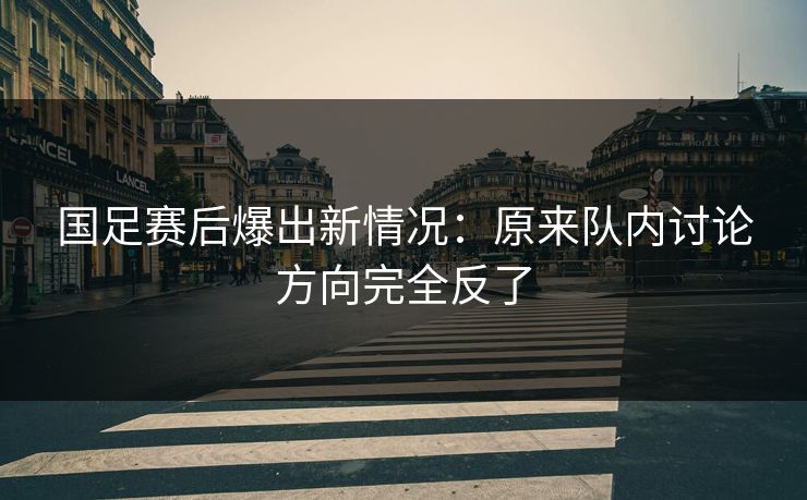 国足赛后爆出新情况：原来队内讨论方向完全反了