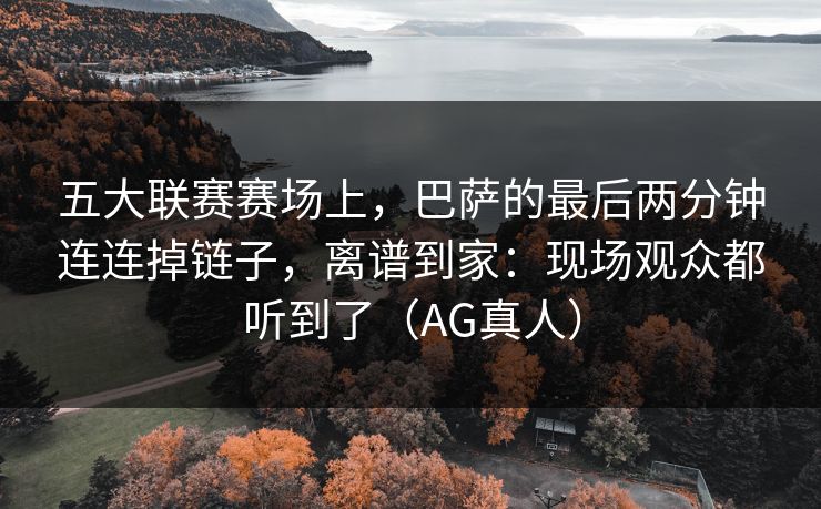 五大联赛赛场上，巴萨的最后两分钟连连掉链子，离谱到家：现场观众都听到了（AG真人）