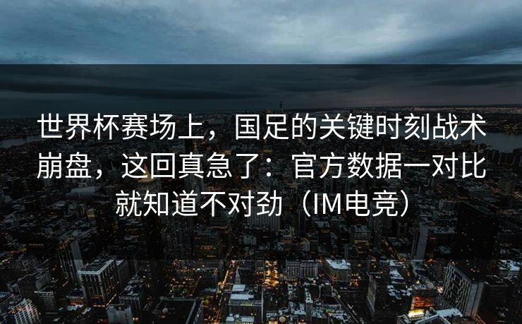 世界杯赛场上，国足的关键时刻战术崩盘，这回真急了：官方数据一对比就知道不对劲（IM电竞）