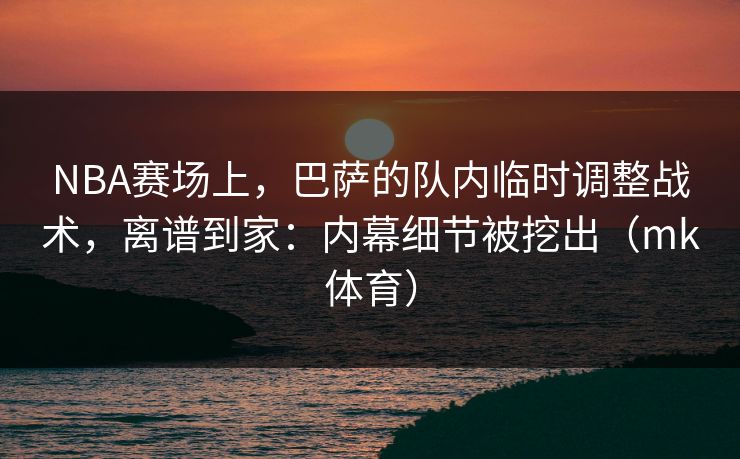 NBA赛场上，巴萨的队内临时调整战术，离谱到家：内幕细节被挖出（mk体育）