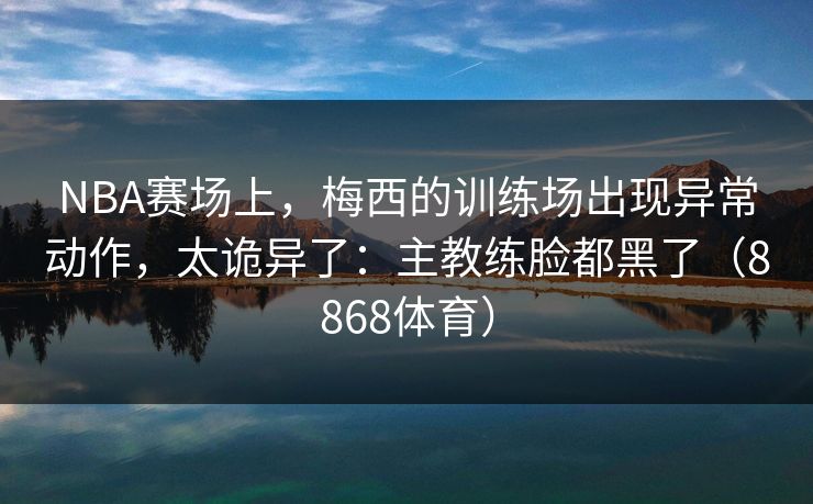 NBA赛场上，梅西的训练场出现异常动作，太诡异了：主教练脸都黑了（8868体育）