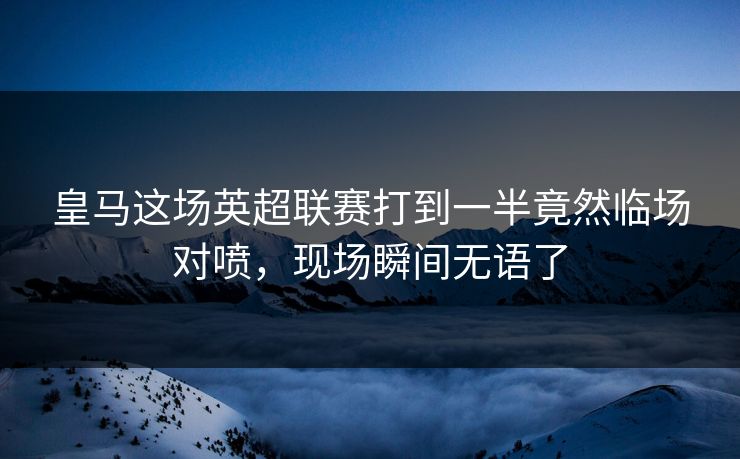 皇马这场英超联赛打到一半竟然临场对喷，现场瞬间无语了