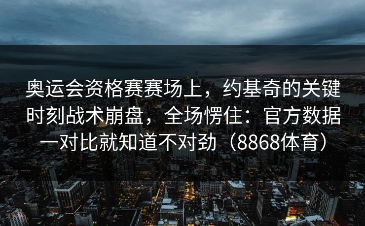 奥运会资格赛赛场上，约基奇的关键时刻战术崩盘，全场愣住：官方数据一对比就知道不对劲（8868体育）