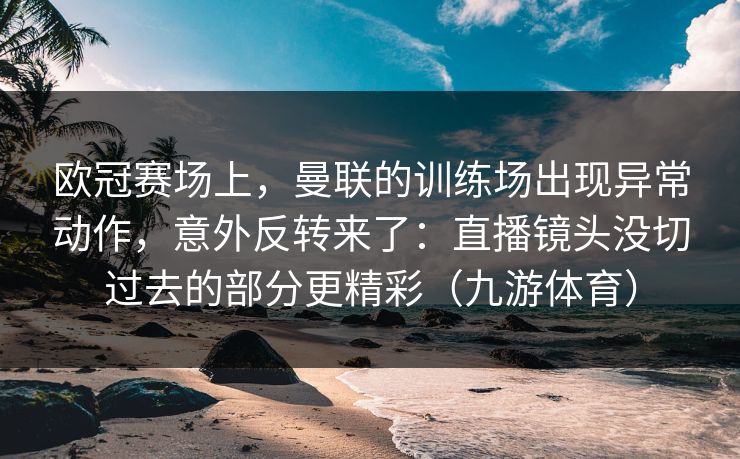 欧冠赛场上，曼联的训练场出现异常动作，意外反转来了：直播镜头没切过去的部分更精彩（九游体育）