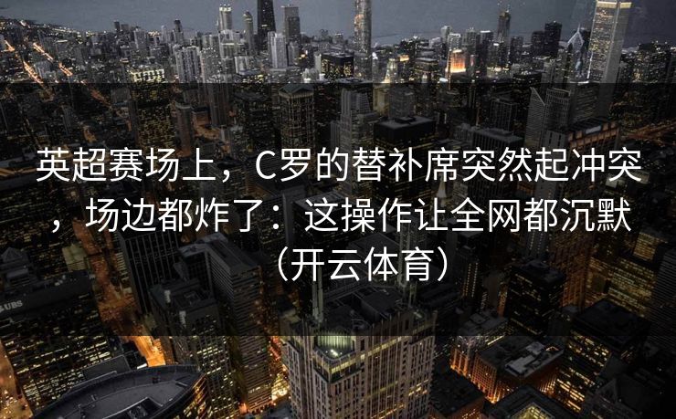 英超赛场上，C罗的替补席突然起冲突，场边都炸了：这操作让全网都沉默（开云体育）