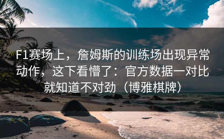 F1赛场上，詹姆斯的训练场出现异常动作，这下看懵了：官方数据一对比就知道不对劲（博雅棋牌）