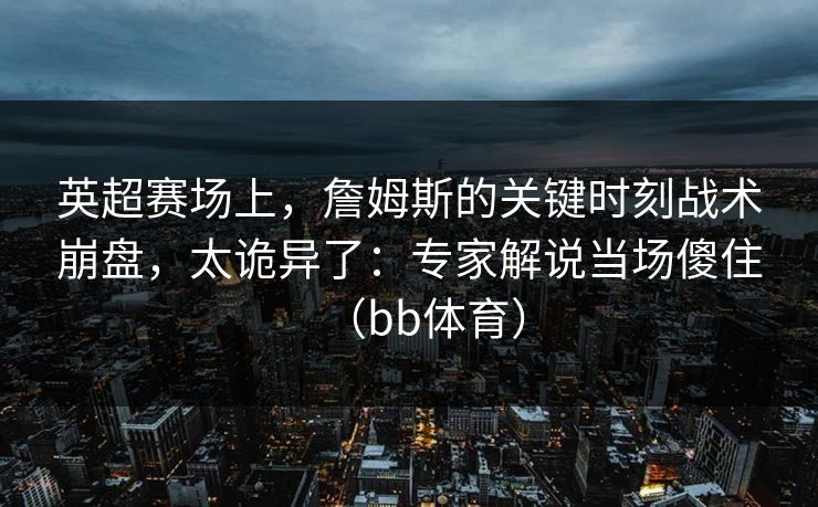 英超赛场上,詹姆斯的关键时刻战术崩盘,太诡异了:专家解说当场傻住(bb体育) 英超赛场上,詹姆斯的关键时刻战术崩盘,太诡异了:专家解说当场傻住(bb体育)