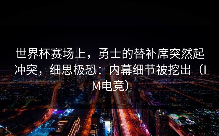 世界杯赛场上，勇士的替补席突然起冲突，细思极恐：内幕细节被挖出（IM电竞）