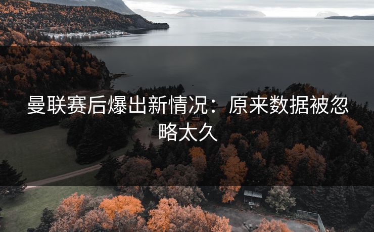曼联赛后爆出新情况：原来数据被忽略太久