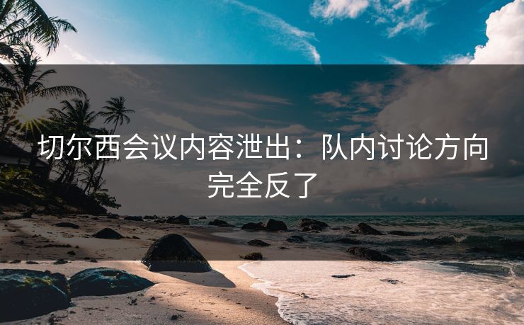 切尔西会议内容泄出：队内讨论方向完全反了