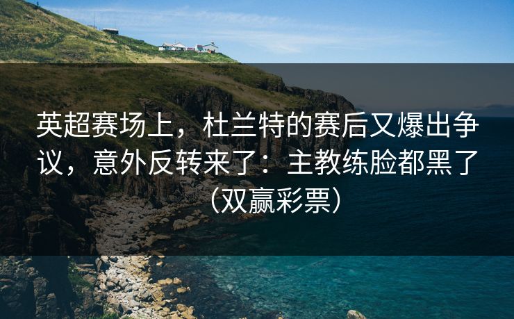 英超赛场上，杜兰特的赛后又爆出争议，意外反转来了：主教练脸都黑了（双赢彩票）