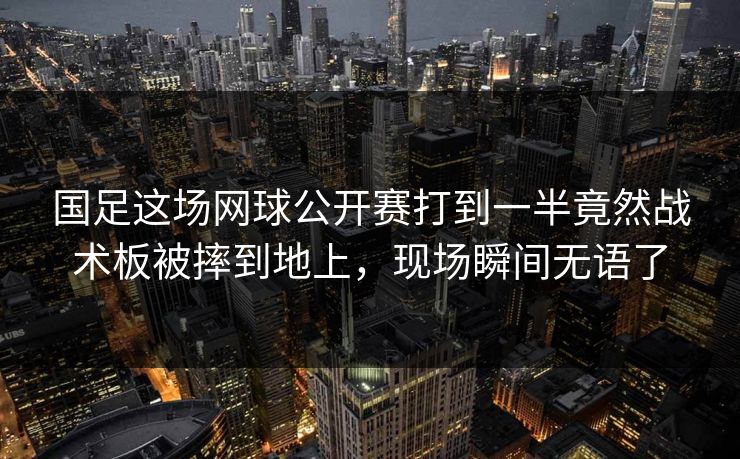 国足这场网球公开赛打到一半竟然战术板被摔到地上，现场瞬间无语了