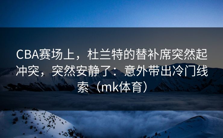 CBA赛场上,杜兰特的替补席突然起冲突,突然安静了:意外带出冷门线索(mk体育) CBA赛场上,杜兰特的替补席突然起冲突,突然安静了:意外带出冷门线索(mk体育)