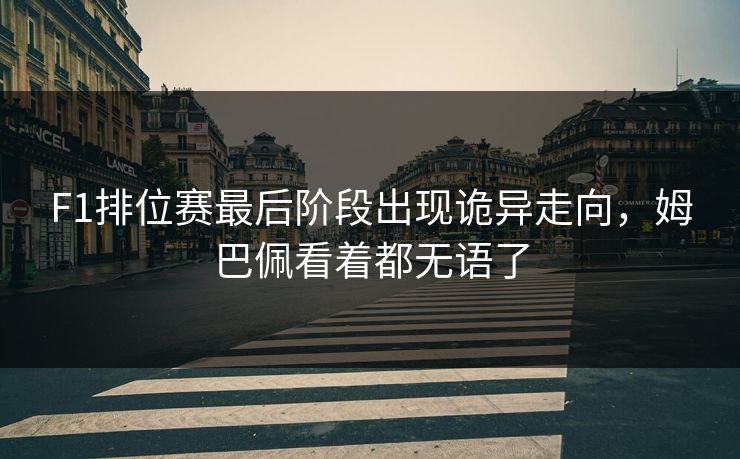 F1排位赛最后阶段出现诡异走向，姆巴佩看着都无语了