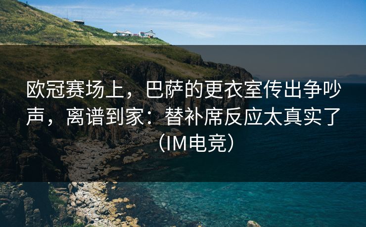 欧冠赛场上，巴萨的更衣室传出争吵声，离谱到家：替补席反应太真实了（IM电竞）