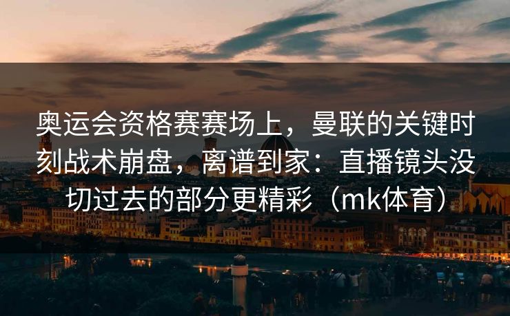 奥运会资格赛赛场上，曼联的关键时刻战术崩盘，离谱到家：直播镜头没切过去的部分更精彩（mk体育）