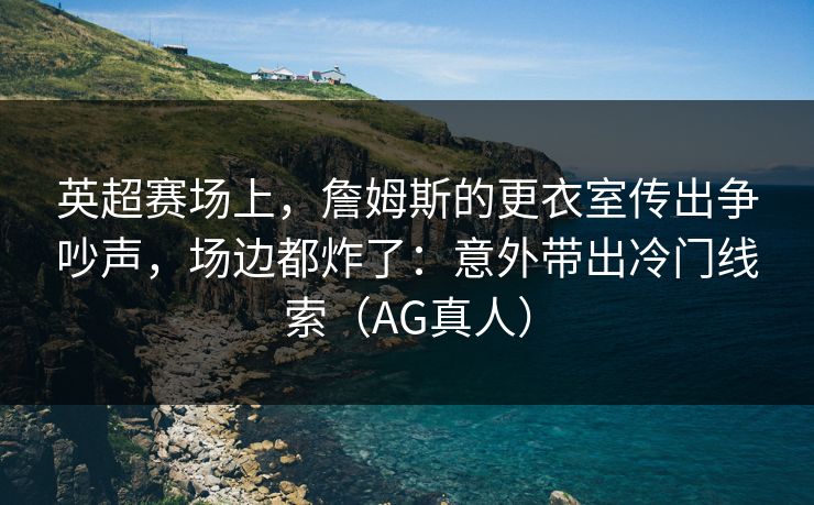 英超赛场上，詹姆斯的更衣室传出争吵声，场边都炸了：意外带出冷门线索（AG真人）