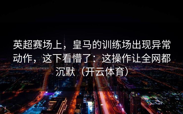 英超赛场上，皇马的训练场出现异常动作，这下看懵了：这操作让全网都沉默（开云体育）