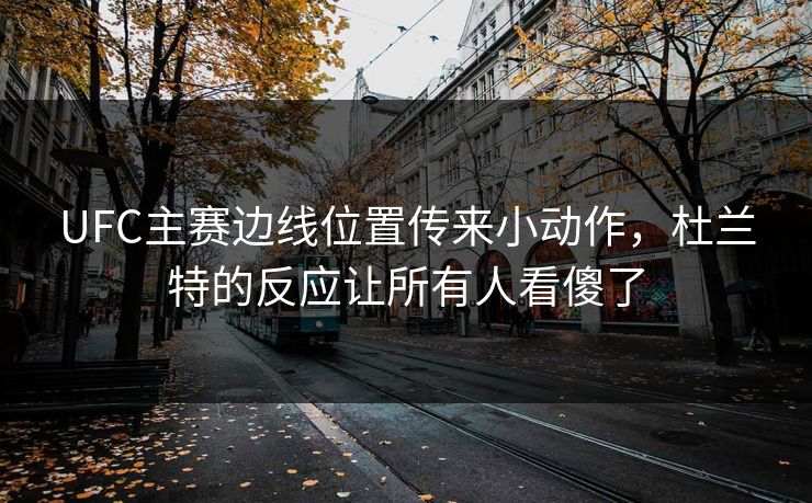 UFC主赛边线位置传来小动作，杜兰特的反应让所有人看傻了
