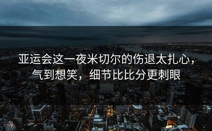 亚运会这一夜米切尔的伤退太扎心，气到想笑，细节比比分更刺眼