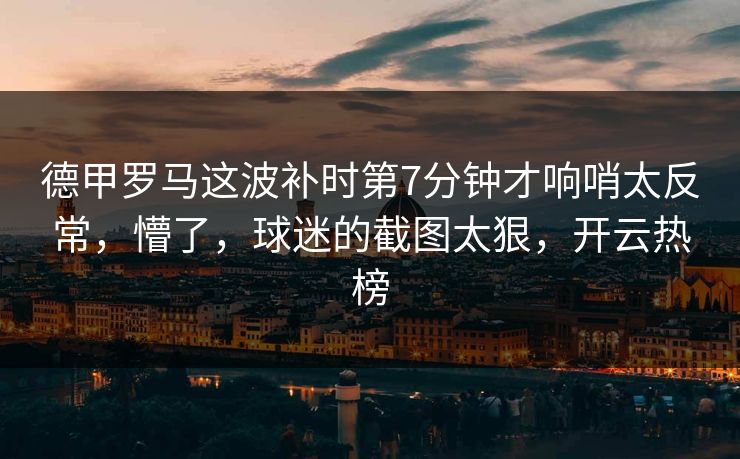 德甲罗马这波补时第7分钟才响哨太反常，懵了，球迷的截图太狠，开云热榜