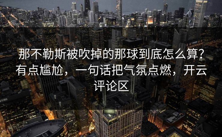 那不勒斯被吹掉的那球到底怎么算？有点尴尬，一句话把气氛点燃，开云评论区