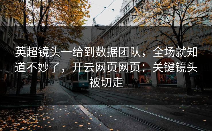 英超镜头一给到数据团队，全场就知道不妙了，开云网页网页：关键镜头被切走