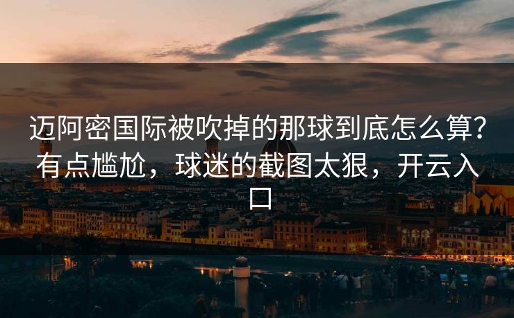 迈阿密国际被吹掉的那球到底怎么算？有点尴尬，球迷的截图太狠，开云入口